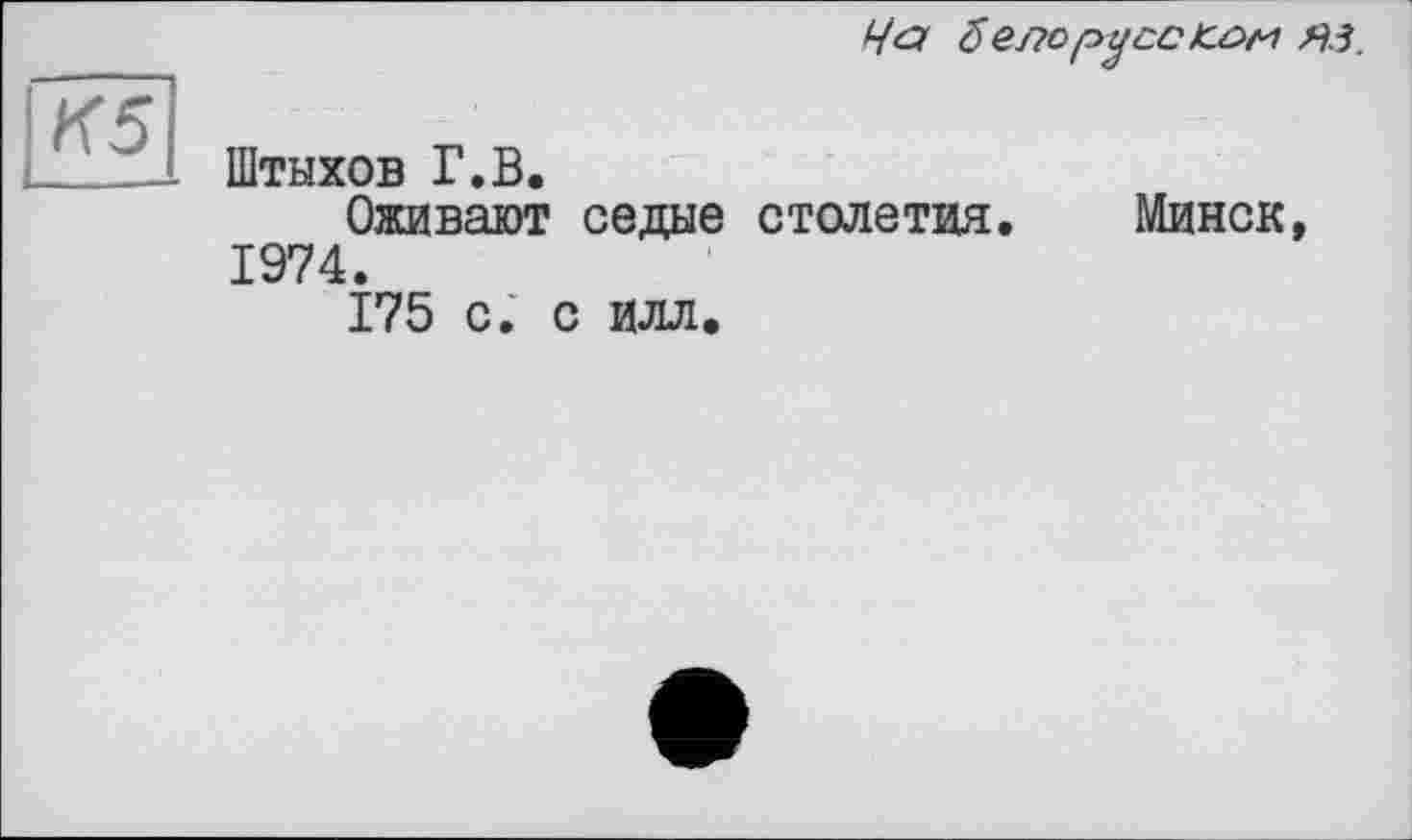 ﻿Ча б ело русс кап яз.
К5
Штыхов Г.В.
Оживают седые столетия. 1974.
175 с. с илл.
Минск,